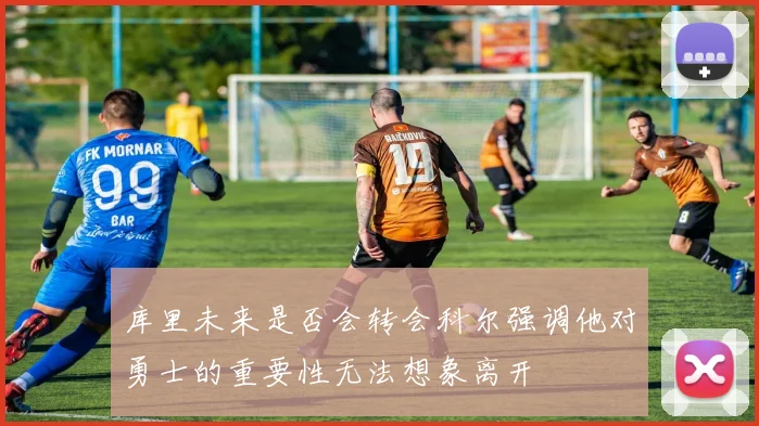 库里未来是否会转会科尔强调他对勇士的重要性无法想象离开