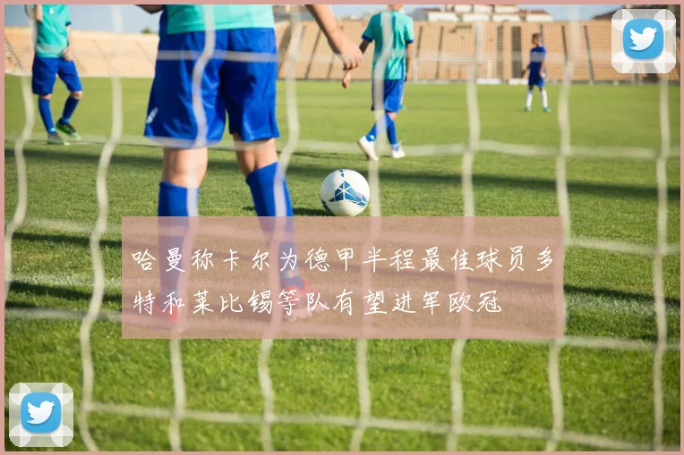 哈曼称卡尔为德甲半程最佳球员多特和莱比锡等队有望进军欧冠