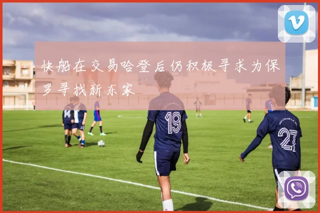 快船在交易哈登后仍积极寻求为保罗寻找新东家