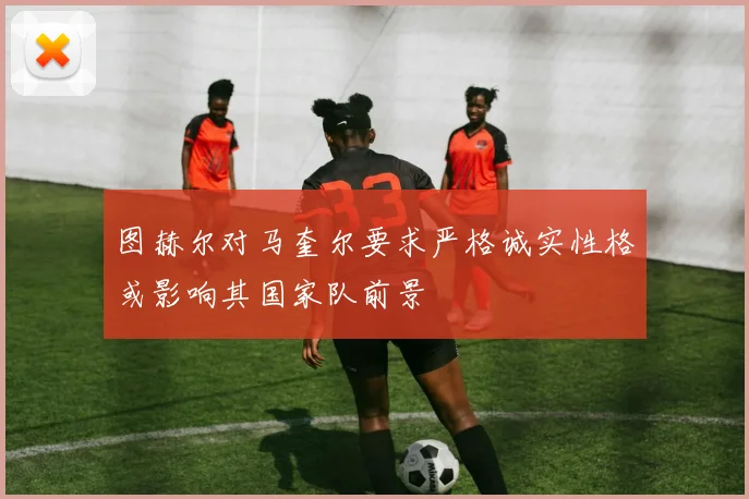 图赫尔对马奎尔要求严格诚实性格或影响其国家队前景