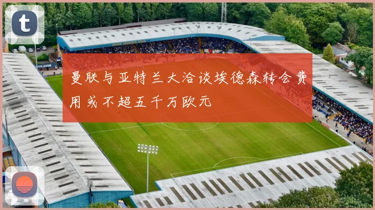 曼联与亚特兰大洽谈埃德森转会费用或不超五千万欧元