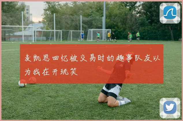 麦凯恩回忆被交易时的趣事队友以为我在开玩笑