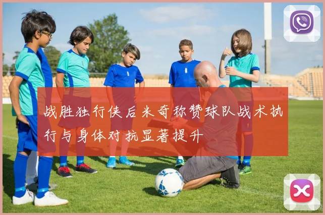 战胜独行侠后米奇称赞球队战术执行与身体对抗显著提升