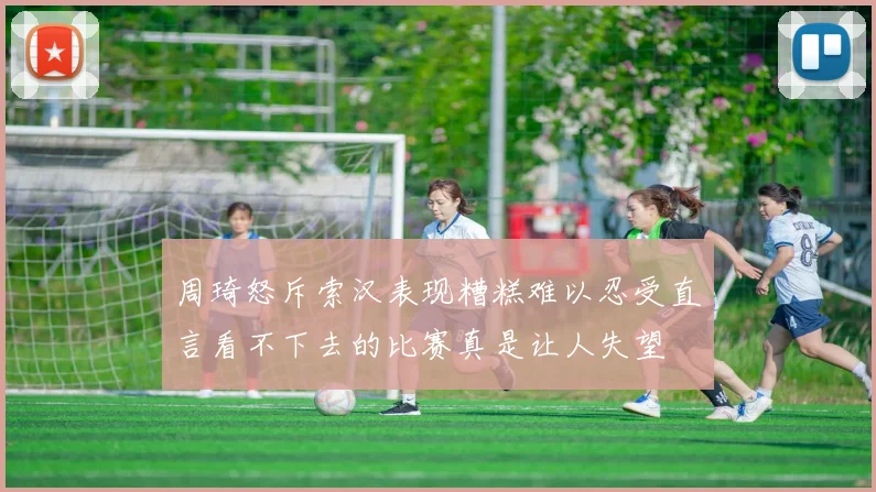 周琦怒斥索汉表现糟糕难以忍受直言看不下去的比赛真是让人失望