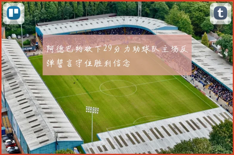阿德巴约砍下29分力助球队主场反弹誓言守住胜利信念