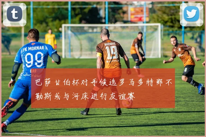 巴萨甘伯杯对手候选罗马多特那不勒斯或与河床进行友谊赛