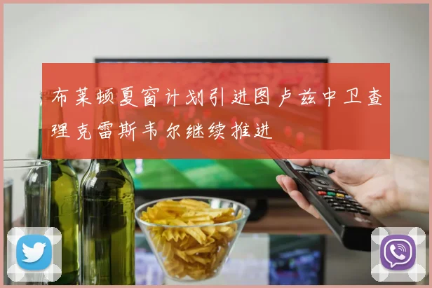布莱顿夏窗计划引进图卢兹中卫查理克雷斯韦尔继续推进