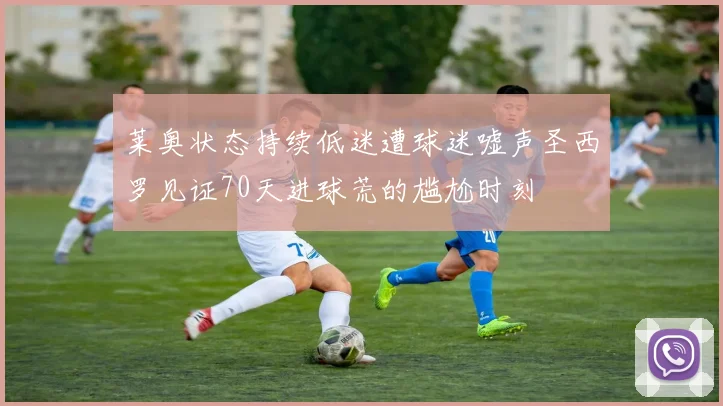 莱奥状态持续低迷遭球迷嘘声圣西罗见证70天进球荒的尴尬时刻