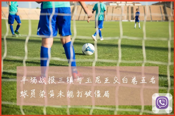 半场战报三镇与玉昆互交白卷五名球员染黄未能打破僵局