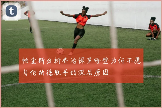 帕金斯分析乔治保罗哈登为何不愿与伦纳德联手的深层原因