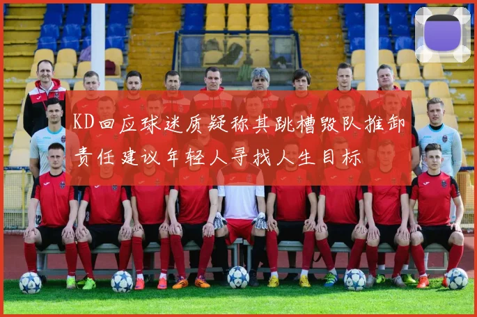 KD回应球迷质疑称其跳槽毁队推卸责任建议年轻人寻找人生目标