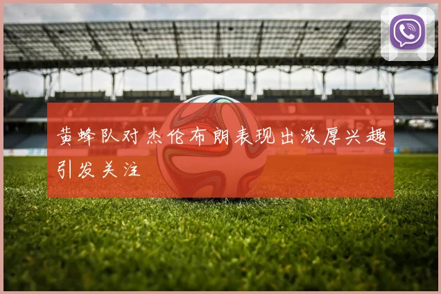 黄蜂队对杰伦布朗表现出浓厚兴趣引发关注