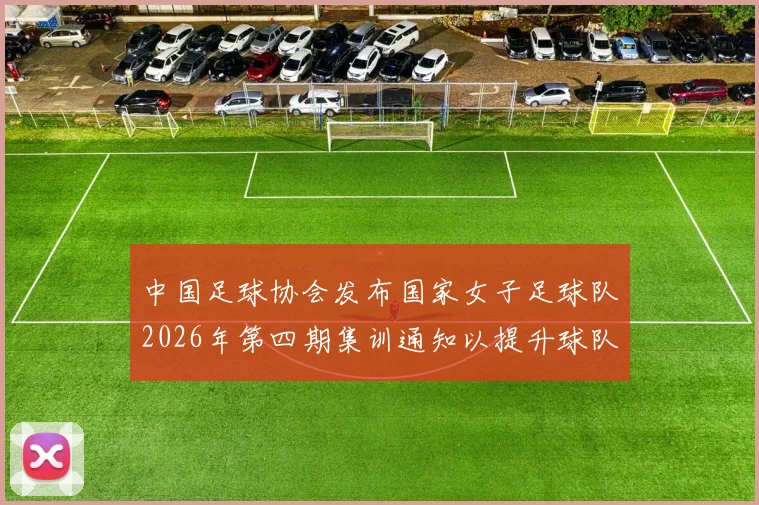 中国足球协会发布国家女子足球队2026年第四期集训通知以提升球队实力和备战水平