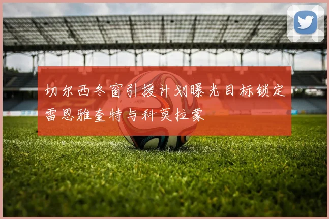 切尔西冬窗引援计划曝光目标锁定雷恩雅奎特与科莫拉蒙