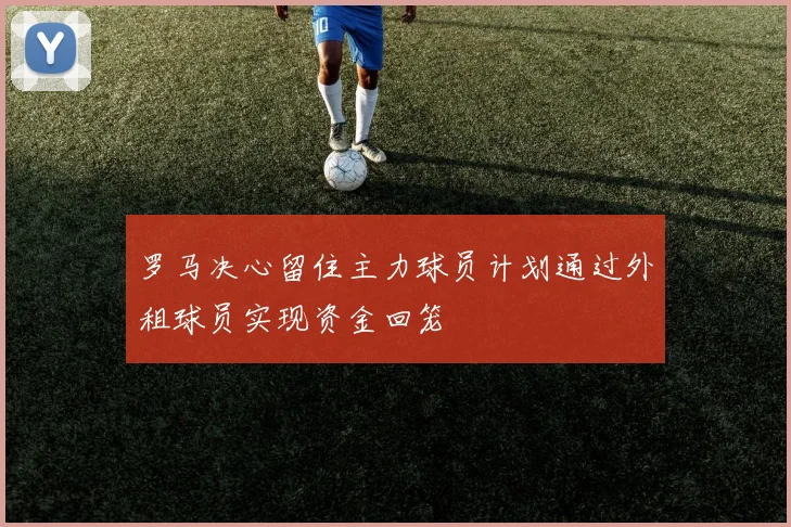 罗马决心留住主力球员计划通过外租球员实现资金回笼