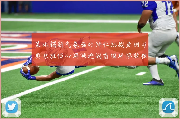 莱比锡新气象面对拜仁挑战劳姆与奥尔班信心满满迎战首循环惨败教训