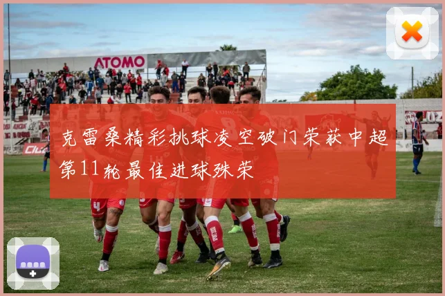 克雷桑精彩挑球凌空破门荣获中超第11轮最佳进球殊荣