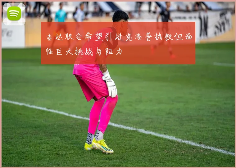 吉达联合希望引进克洛普执教但面临巨大挑战与阻力