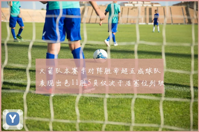 火箭队本赛季对阵胜率超五成球队表现出色11胜5负仅次于活塞位列联盟第二