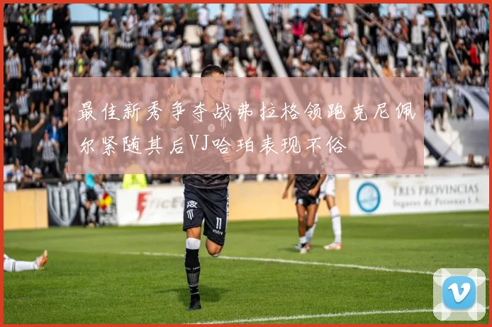 最佳新秀争夺战弗拉格领跑克尼佩尔紧随其后VJ哈珀表现不俗